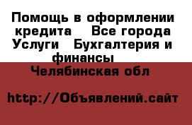 Помощь в оформлении кредита  - Все города Услуги » Бухгалтерия и финансы   . Челябинская обл.